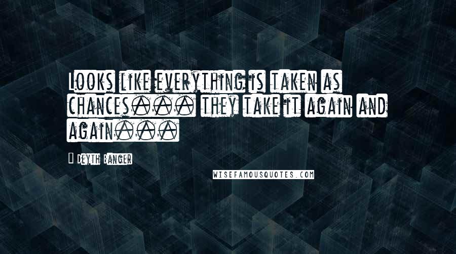Deyth Banger Quotes: Looks like everything is taken as chances... they take it again and again...