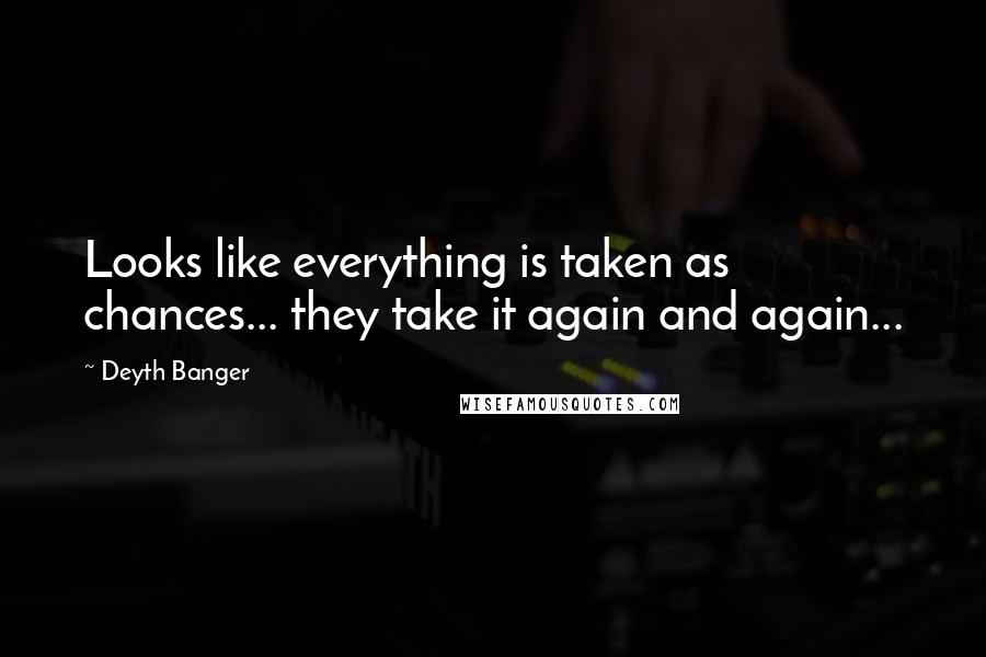 Deyth Banger Quotes: Looks like everything is taken as chances... they take it again and again...