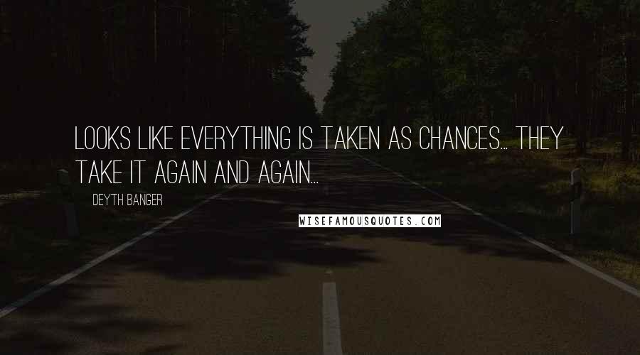 Deyth Banger Quotes: Looks like everything is taken as chances... they take it again and again...