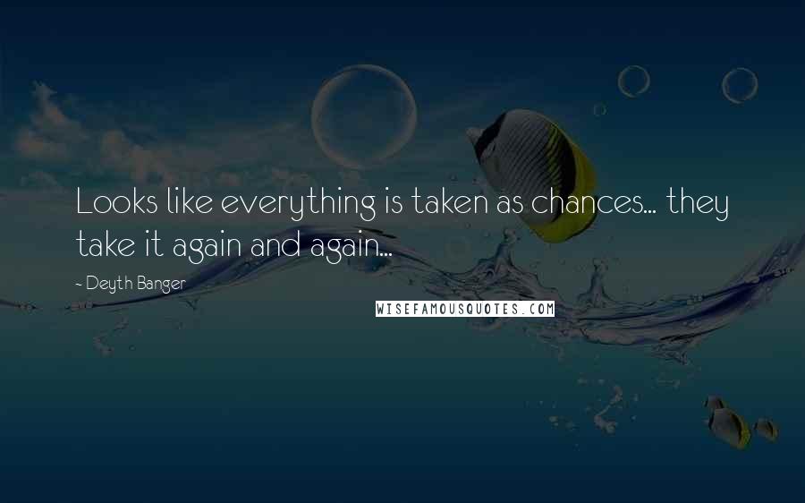 Deyth Banger Quotes: Looks like everything is taken as chances... they take it again and again...