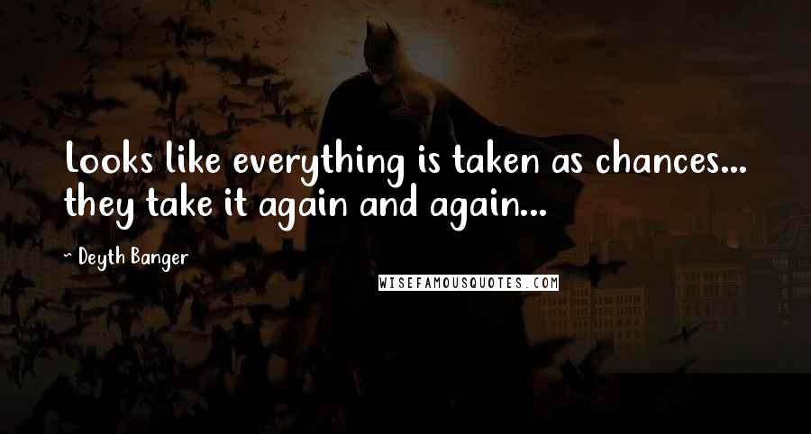 Deyth Banger Quotes: Looks like everything is taken as chances... they take it again and again...