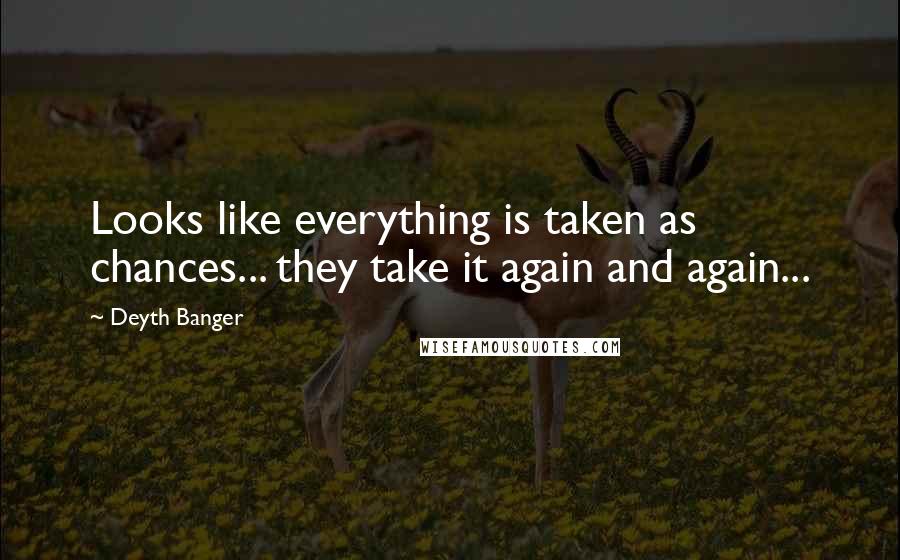 Deyth Banger Quotes: Looks like everything is taken as chances... they take it again and again...