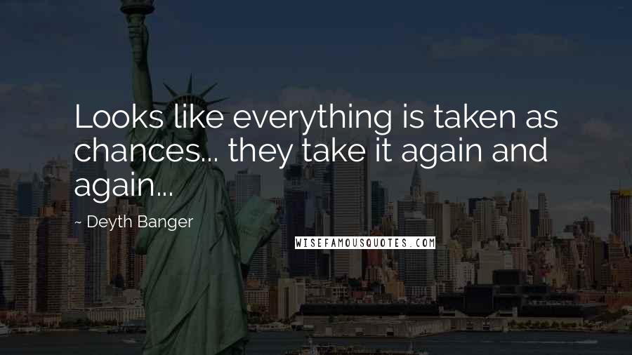 Deyth Banger Quotes: Looks like everything is taken as chances... they take it again and again...