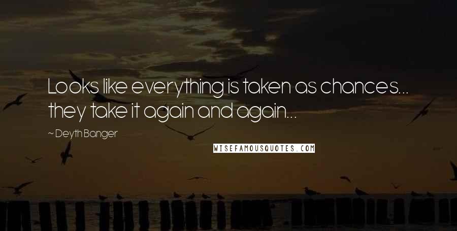 Deyth Banger Quotes: Looks like everything is taken as chances... they take it again and again...