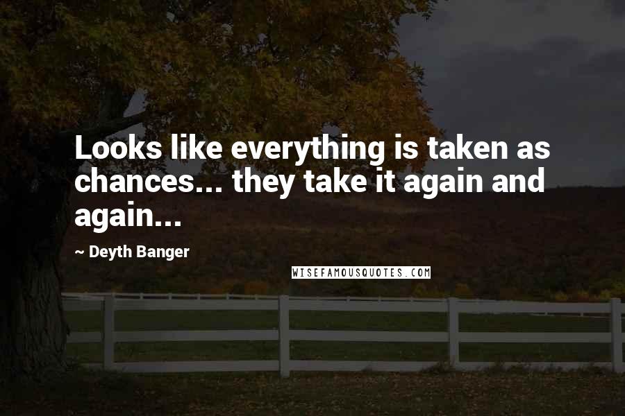 Deyth Banger Quotes: Looks like everything is taken as chances... they take it again and again...