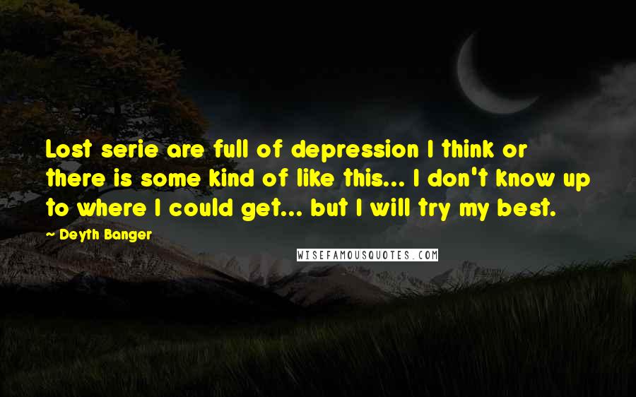 Deyth Banger Quotes: Lost serie are full of depression I think or there is some kind of like this... I don't know up to where I could get... but I will try my best.