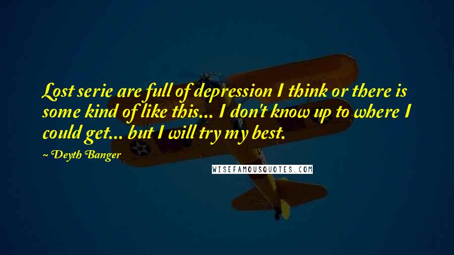 Deyth Banger Quotes: Lost serie are full of depression I think or there is some kind of like this... I don't know up to where I could get... but I will try my best.