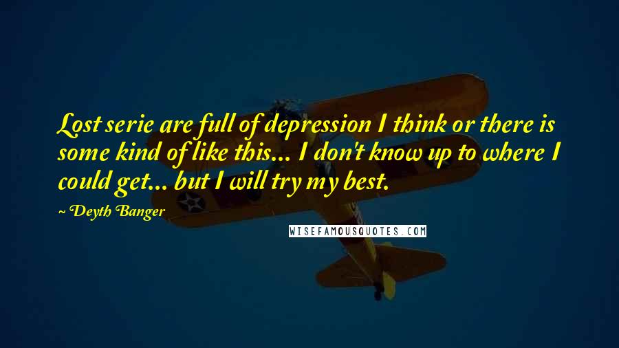 Deyth Banger Quotes: Lost serie are full of depression I think or there is some kind of like this... I don't know up to where I could get... but I will try my best.