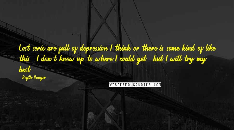 Deyth Banger Quotes: Lost serie are full of depression I think or there is some kind of like this... I don't know up to where I could get... but I will try my best.