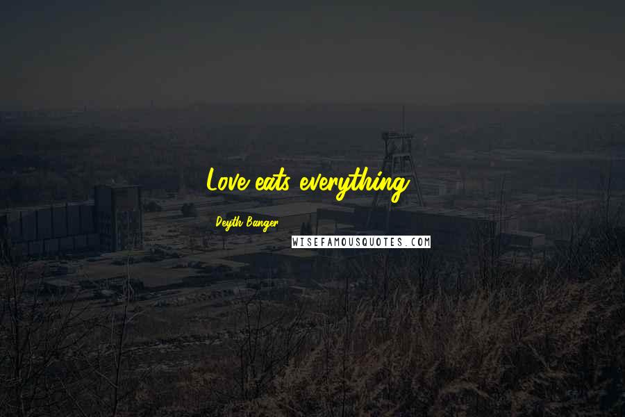 Deyth Banger Quotes: Love eats everything!