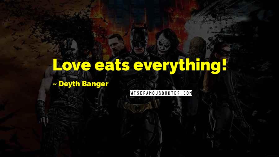 Deyth Banger Quotes: Love eats everything!