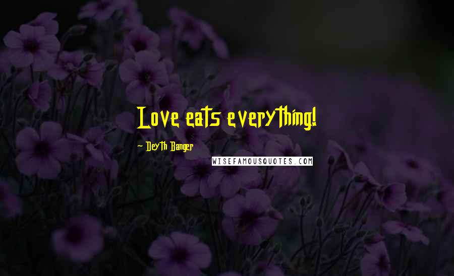 Deyth Banger Quotes: Love eats everything!