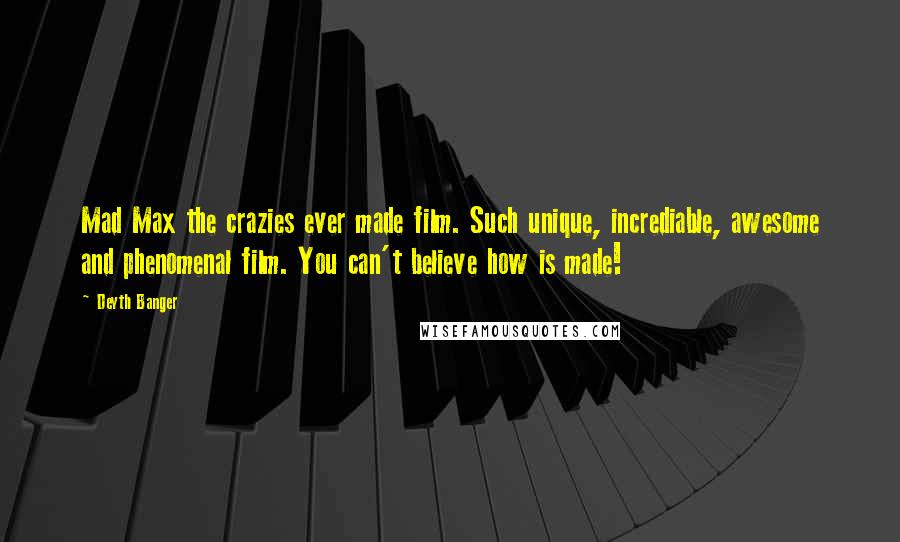 Deyth Banger Quotes: Mad Max the crazies ever made film. Such unique, incrediable, awesome and phenomenal film. You can't believe how is made!