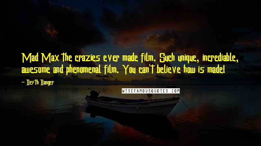 Deyth Banger Quotes: Mad Max the crazies ever made film. Such unique, incrediable, awesome and phenomenal film. You can't believe how is made!