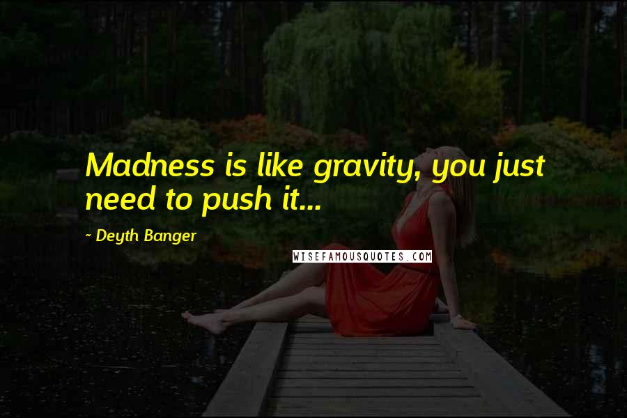 Deyth Banger Quotes: Madness is like gravity, you just need to push it...