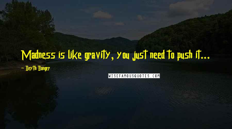 Deyth Banger Quotes: Madness is like gravity, you just need to push it...