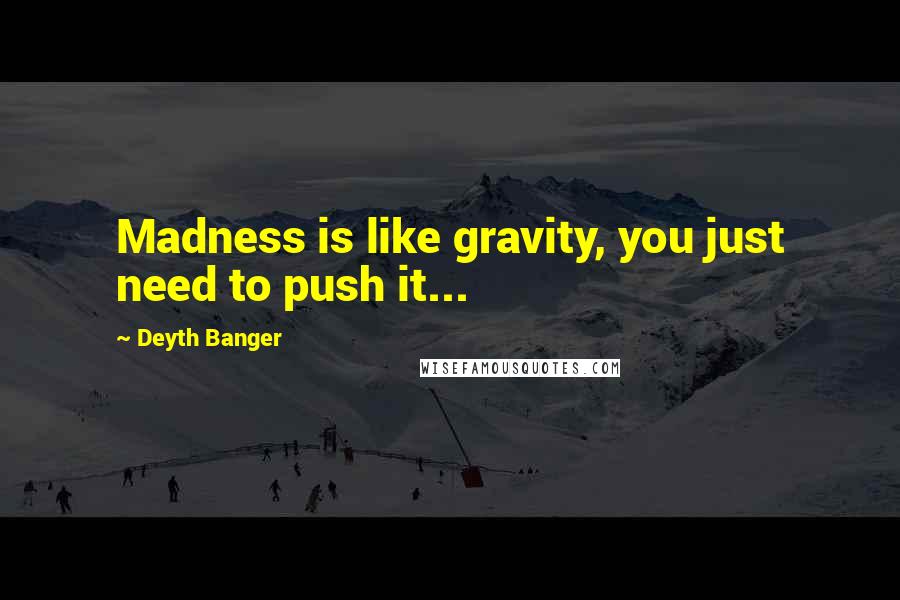 Deyth Banger Quotes: Madness is like gravity, you just need to push it...