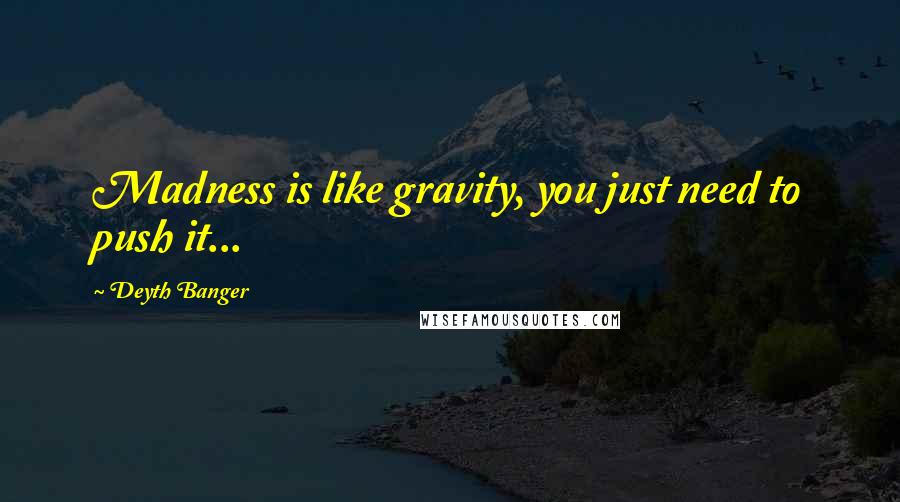 Deyth Banger Quotes: Madness is like gravity, you just need to push it...