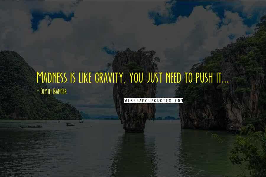 Deyth Banger Quotes: Madness is like gravity, you just need to push it...