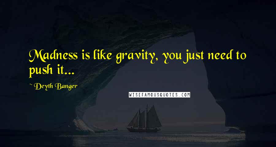 Deyth Banger Quotes: Madness is like gravity, you just need to push it...