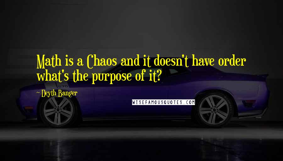 Deyth Banger Quotes: Math is a Chaos and it doesn't have order what's the purpose of it?