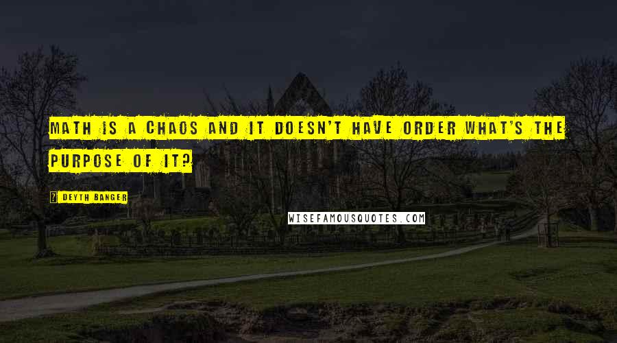 Deyth Banger Quotes: Math is a Chaos and it doesn't have order what's the purpose of it?