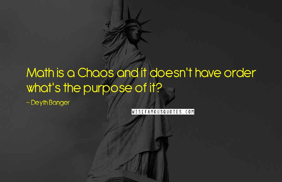 Deyth Banger Quotes: Math is a Chaos and it doesn't have order what's the purpose of it?