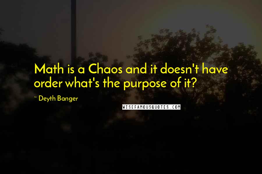 Deyth Banger Quotes: Math is a Chaos and it doesn't have order what's the purpose of it?