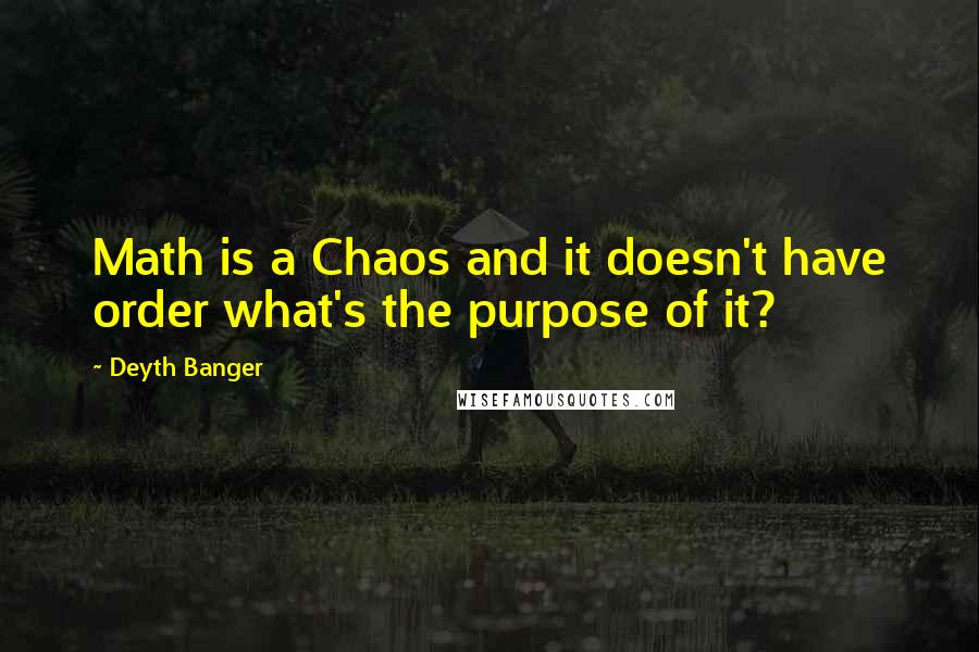 Deyth Banger Quotes: Math is a Chaos and it doesn't have order what's the purpose of it?