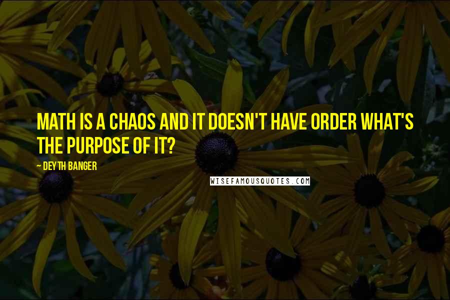 Deyth Banger Quotes: Math is a Chaos and it doesn't have order what's the purpose of it?