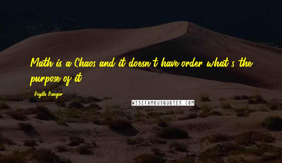 Deyth Banger Quotes: Math is a Chaos and it doesn't have order what's the purpose of it?