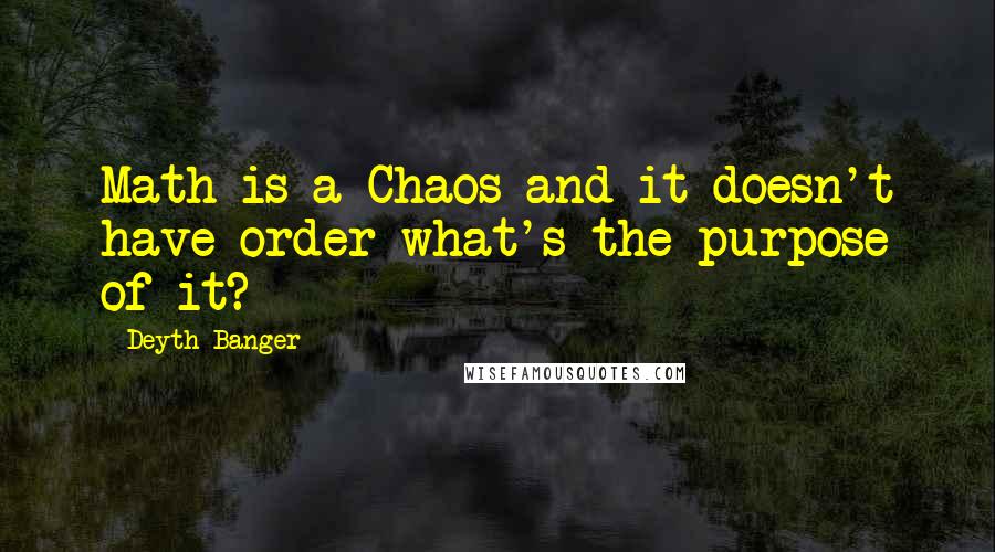 Deyth Banger Quotes: Math is a Chaos and it doesn't have order what's the purpose of it?