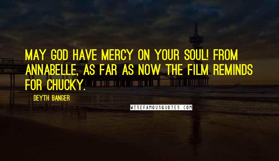 Deyth Banger Quotes: May God have mercy on your soul! from Annabelle, as far as now the film reminds for Chucky.