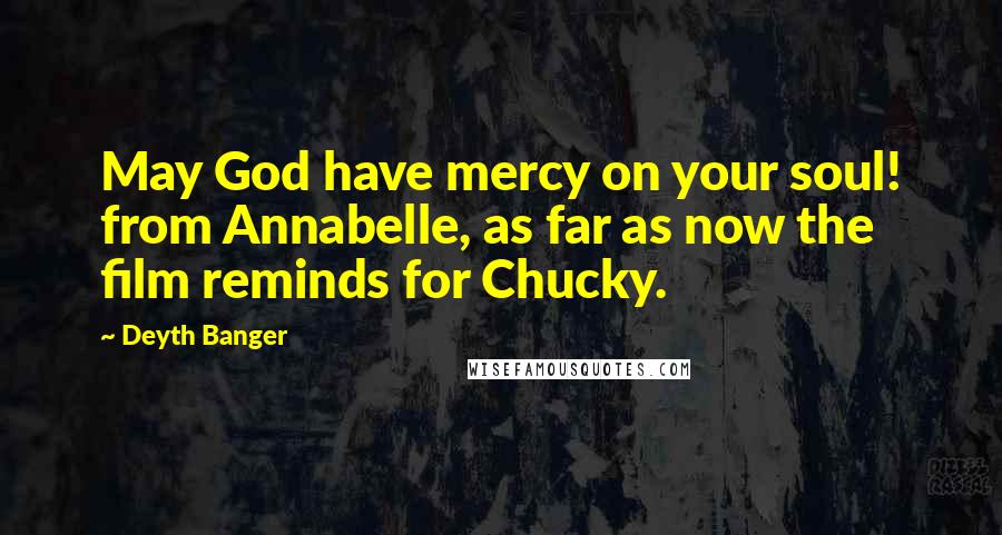 Deyth Banger Quotes: May God have mercy on your soul! from Annabelle, as far as now the film reminds for Chucky.