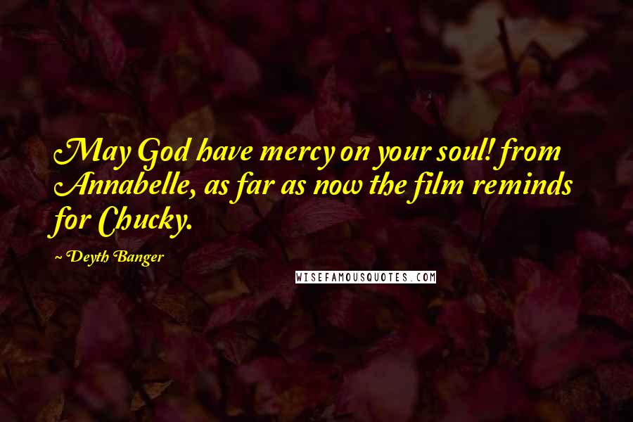 Deyth Banger Quotes: May God have mercy on your soul! from Annabelle, as far as now the film reminds for Chucky.