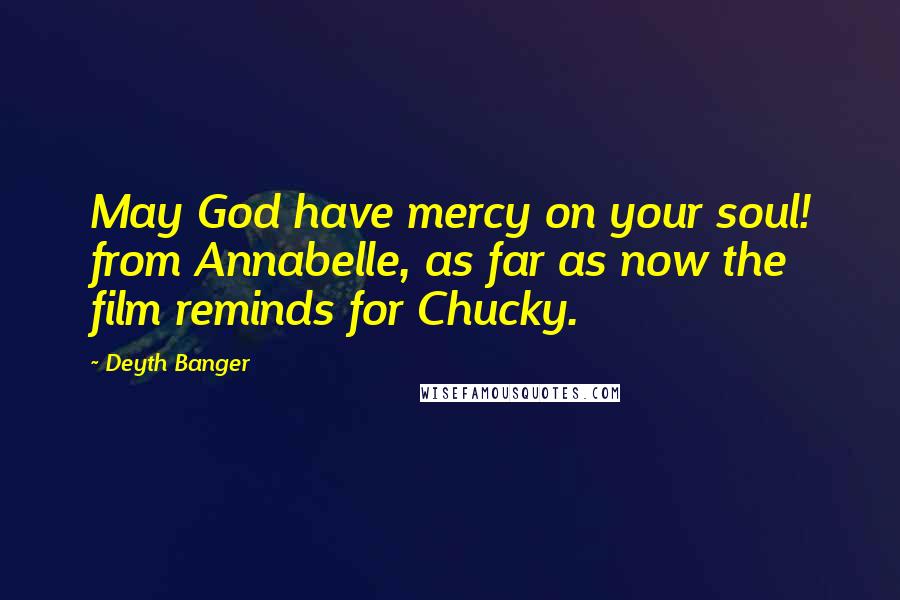 Deyth Banger Quotes: May God have mercy on your soul! from Annabelle, as far as now the film reminds for Chucky.