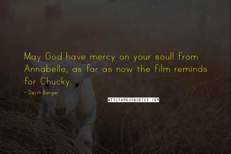Deyth Banger Quotes: May God have mercy on your soul! from Annabelle, as far as now the film reminds for Chucky.
