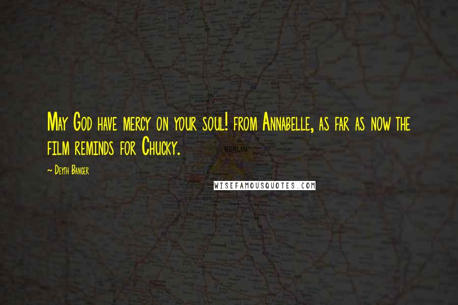 Deyth Banger Quotes: May God have mercy on your soul! from Annabelle, as far as now the film reminds for Chucky.