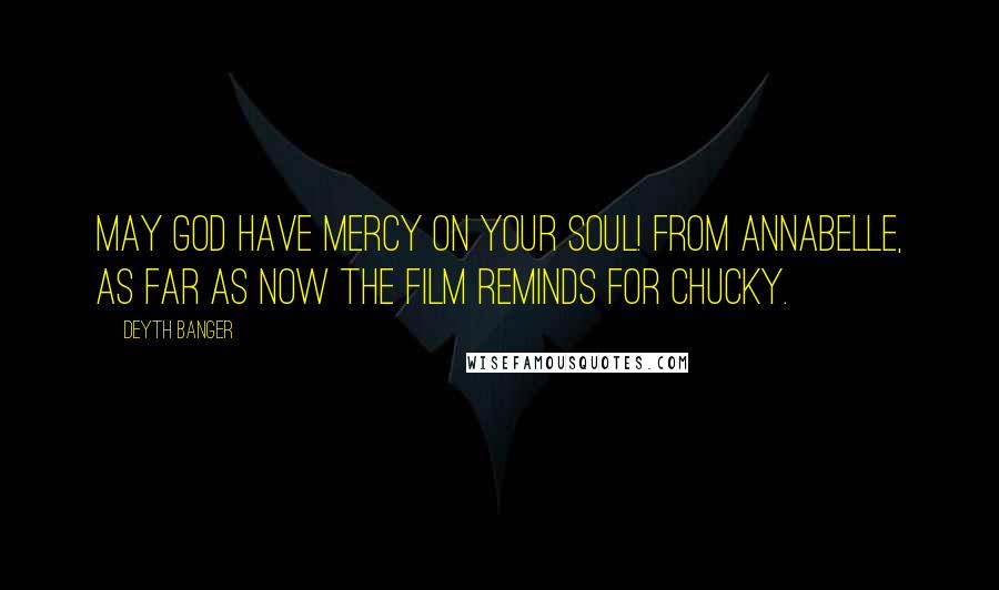 Deyth Banger Quotes: May God have mercy on your soul! from Annabelle, as far as now the film reminds for Chucky.