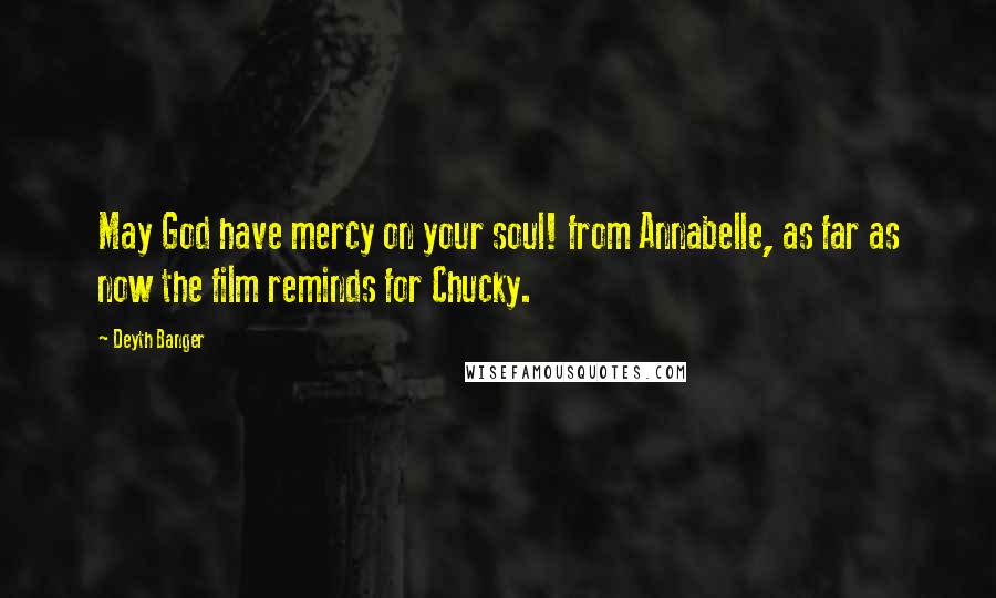 Deyth Banger Quotes: May God have mercy on your soul! from Annabelle, as far as now the film reminds for Chucky.