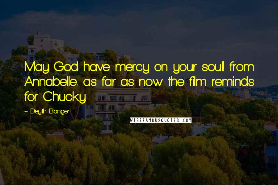 Deyth Banger Quotes: May God have mercy on your soul! from Annabelle, as far as now the film reminds for Chucky.