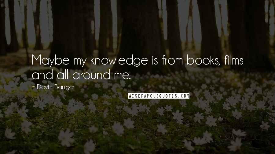 Deyth Banger Quotes: Maybe my knowledge is from books, films and all around me.