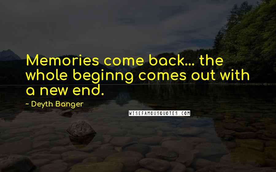 Deyth Banger Quotes: Memories come back... the whole beginng comes out with a new end.