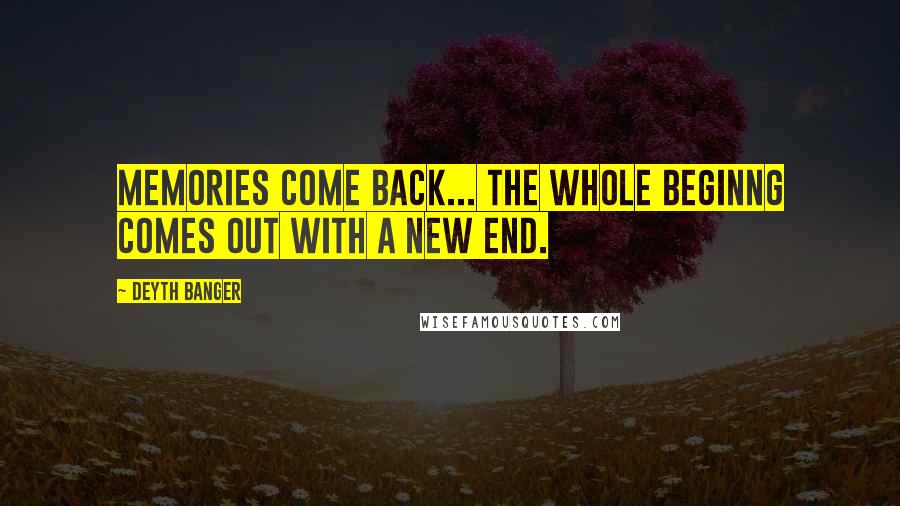 Deyth Banger Quotes: Memories come back... the whole beginng comes out with a new end.