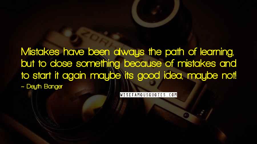 Deyth Banger Quotes: Mistakes have been always the path of learning, but to close something because of mistakes and to start it again maybe it's good idea, maybe not!