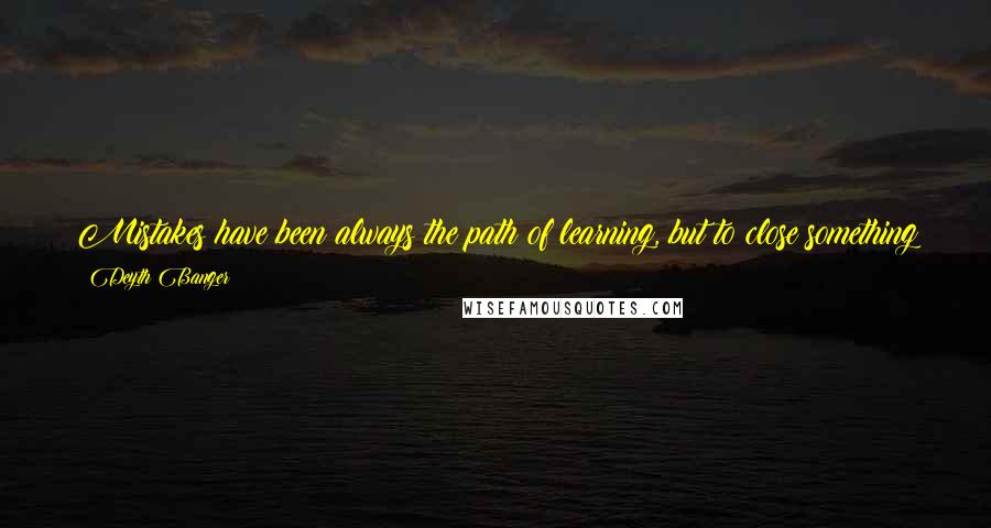 Deyth Banger Quotes: Mistakes have been always the path of learning, but to close something because of mistakes and to start it again maybe it's good idea, maybe not!