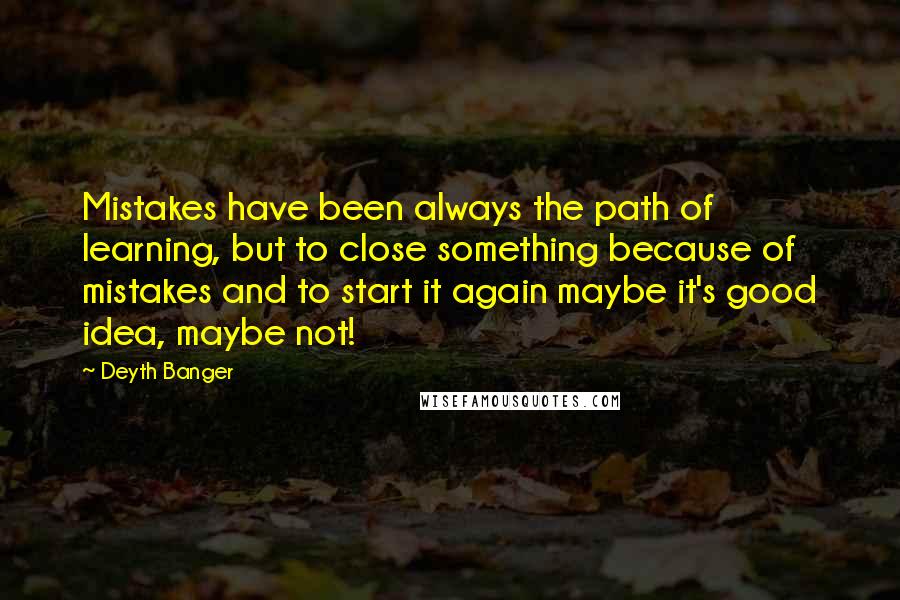 Deyth Banger Quotes: Mistakes have been always the path of learning, but to close something because of mistakes and to start it again maybe it's good idea, maybe not!