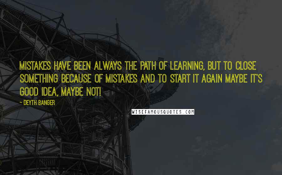 Deyth Banger Quotes: Mistakes have been always the path of learning, but to close something because of mistakes and to start it again maybe it's good idea, maybe not!