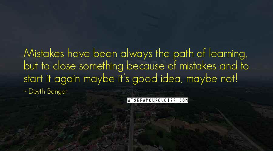 Deyth Banger Quotes: Mistakes have been always the path of learning, but to close something because of mistakes and to start it again maybe it's good idea, maybe not!