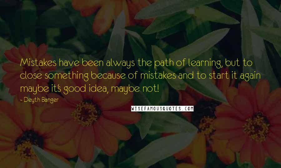 Deyth Banger Quotes: Mistakes have been always the path of learning, but to close something because of mistakes and to start it again maybe it's good idea, maybe not!